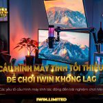 Cấu Hình Máy Tính Tối Thiểu Để Chơi iWin Không Lag