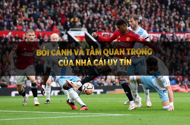 Bối Cảnh và Tầm Quan Trọng của Nhà Cái Uy Tín